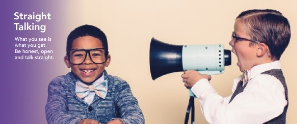 Straight Talking - What you see is what you get. Be honest, open and talk straight.